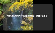 郑州周边两天一夜旅游景点门票价格多少