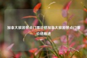 加拿大旅游景点门票价格加拿大旅游景点门票价格概述