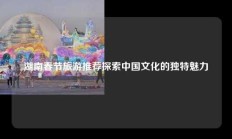 湖南春节旅游推荐探索中国文化的独特魅力