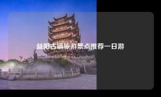 益阳古镇旅游景点推荐一日游