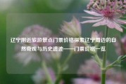 辽宁附近旅游景点门票价格探索辽宁周边的自然奇观与历史遗迹——门票价格一览