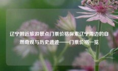 辽宁附近旅游景点门票价格探索辽宁周边的自然奇观与历史遗迹——门票价格一览