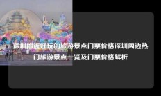 深圳附近好玩的旅游景点门票价格深圳周边热门旅游景点一览及门票价格解析