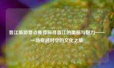 晋江旅游景点推荐探寻晋江的美丽与魅力——一场穿越时空的文化之旅