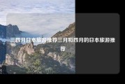 三四月日本旅游推荐三月和四月的日本旅游推荐