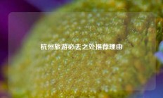 杭州旅游必去之处推荐理由