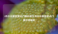 5月小众旅游景点门票价格五月小众旅游景点门票价格解析