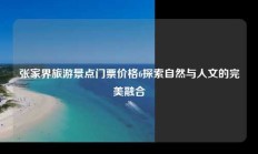 张家界旅游景点门票价格6探索自然与人文的完美融合