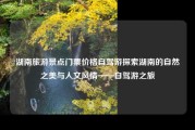 湖南旅游景点门票价格自驾游探索湖南的自然之美与人文风情——自驾游之旅