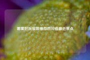 哪里好玩旅游推荐四川省最近景点