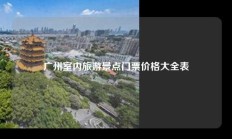 广州室内旅游景点门票价格大全表