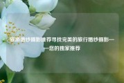 旅游婚纱摄影推荐寻找完美的旅行婚纱摄影——您的独家推荐