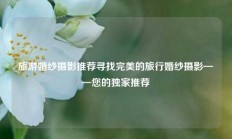 旅游婚纱摄影推荐寻找完美的旅行婚纱摄影——您的独家推荐
