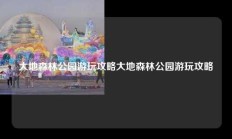 大地森林公园游玩攻略大地森林公园游玩攻略