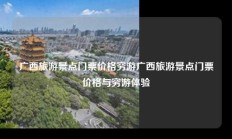 广西旅游景点门票价格穷游广西旅游景点门票价格与穷游体验
