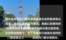 湖北旅游景点门票价格恩施湖北省的旅游景点众多，其中以恩施最为著名。恩施以其独特的自然风光和丰富的民族文化吸引着无数游客。在这样的背景下，本文将重点介绍湖北省的热门旅游景点之一——恩施的门票价格情况。