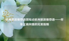 杭州旅游推荐语简短点杭州旅游推荐语——尽享江南风情的完美假期