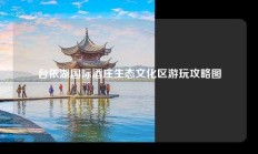 台依湖国际酒庄生态文化区游玩攻略图