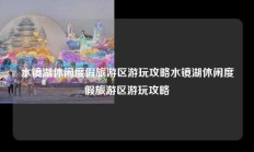 水镜湖休闲度假旅游区游玩攻略水镜湖休闲度假旅游区游玩攻略