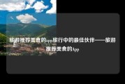 旅游推荐美食的app旅行中的最佳伙伴——旅游推荐美食的App