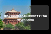 陕西咸阳旅游景点门票价格探索历史文化与自然风光的完美融合