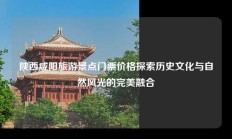 陕西咸阳旅游景点门票价格探索历史文化与自然风光的完美融合