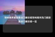 郑州周末旅游景点门票价格郑州周末热门旅游景点门票价格一览