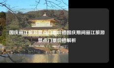 国庆丽江旅游景点门票价格国庆期间丽江旅游景点门票价格解析