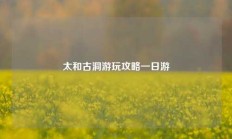 太和古洞游玩攻略一日游
