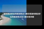 湖州周边好玩的旅游景点门票价格湖州周边好玩的旅游景点及门票价格攻略