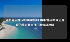 湖州周边好玩的旅游景点门票价格湖州周边好玩的旅游景点及门票价格攻略