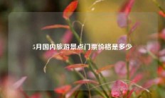 5月国内旅游景点门票价格是多少