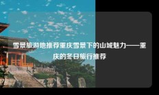 雪景旅游地推荐重庆雪景下的山城魅力——重庆的冬日旅行推荐
