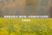 陕西旅游景点门票价格1-2天探秘历史与自然的完美结合