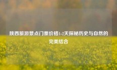 陕西旅游景点门票价格1-2天探秘历史与自然的完美结合