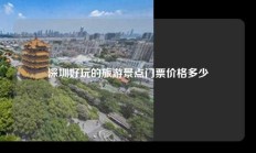 深圳好玩的旅游景点门票价格多少