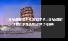 大理古城附近旅游景点门票价格大理古城附近的热门旅游景点及门票价格解析
