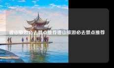 唐山旅游必去景点推荐唐山旅游必去景点推荐