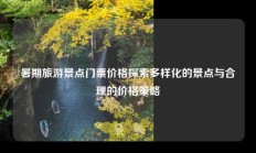 暑期旅游景点门票价格探索多样化的景点与合理的价格策略