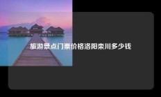 旅游景点门票价格洛阳栾川多少钱