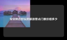 宝安附近好玩的旅游景点门票价格多少