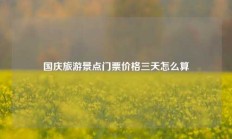 国庆旅游景点门票价格三天怎么算