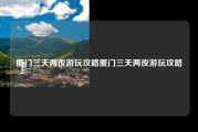 厦门三天两夜游玩攻略厦门三天两夜游玩攻略