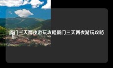 厦门三天两夜游玩攻略厦门三天两夜游玩攻略