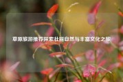草原旅游推荐探索壮丽自然与丰富文化之旅