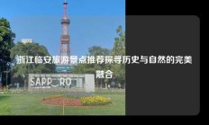 浙江临安旅游景点推荐探寻历史与自然的完美融合