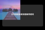 北京到桂林旅游团推荐路线