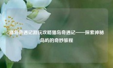 猫岛奇遇记游玩攻略猫岛奇遇记——探索神秘岛屿的奇妙旅程