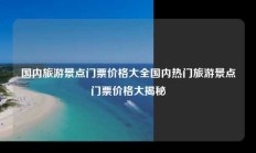 国内旅游景点门票价格大全国内热门旅游景点门票价格大揭秘