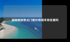 湖南旅游景点门票价格周末有优惠吗